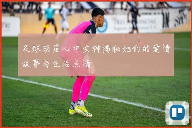 足球明星心中女神揭秘她们的爱情故事与生活点滴