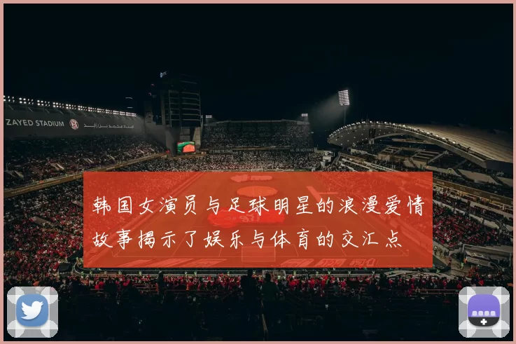 韩国女演员与足球明星的浪漫爱情故事揭示了娱乐与体育的交汇点
