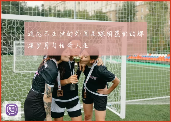 追忆已去世的外国足球明星们的辉煌岁月与传奇人生