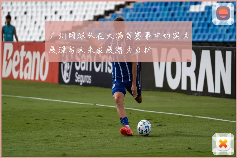 广州网球队在大满贯赛事中的实力展现与未来发展潜力分析