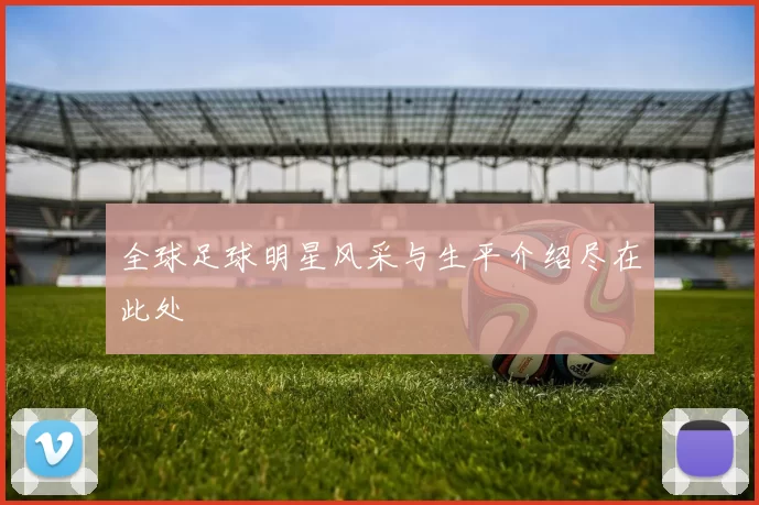 全球足球明星风采与生平介绍尽在此处