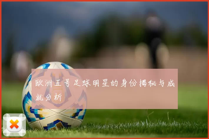 欧洲五号足球明星的身份揭秘与成就分析