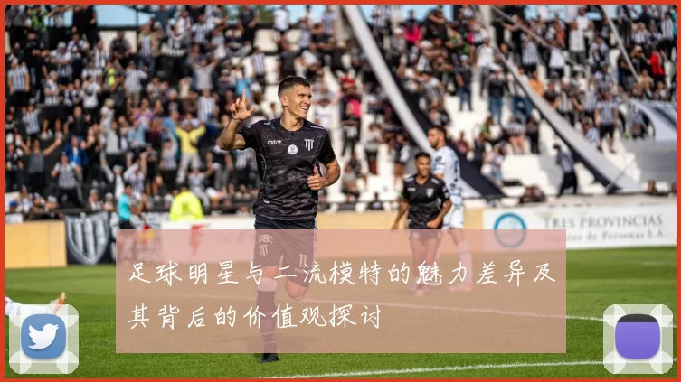 足球明星与二流模特的魅力差异及其背后的价值观探讨