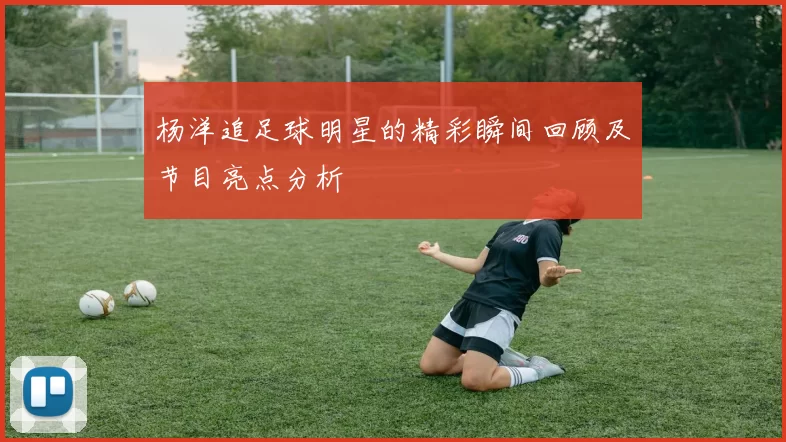 杨洋追足球明星的精彩瞬间回顾及节目亮点分析