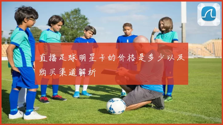 直播足球明星卡的价格是多少以及购买渠道解析