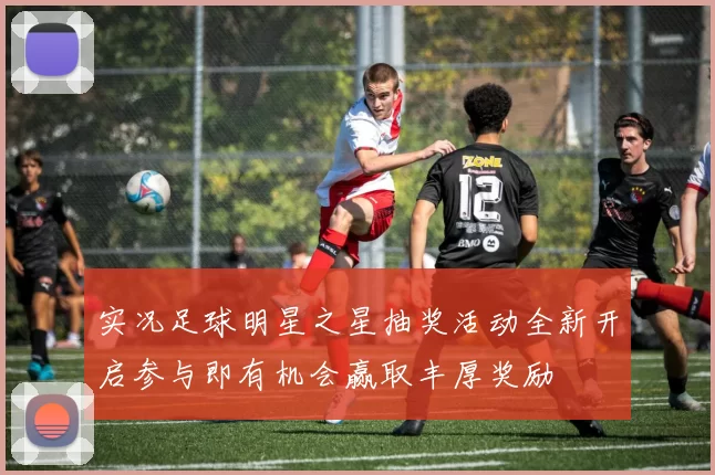 实况足球明星之星抽奖活动全新开启参与即有机会赢取丰厚奖励