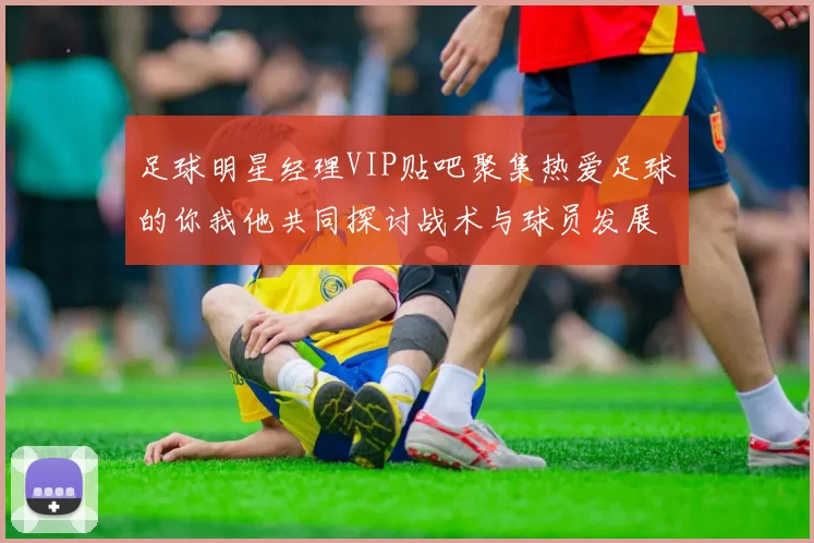 足球明星经理VIP贴吧聚集热爱足球的你我他共同探讨战术与球员发展