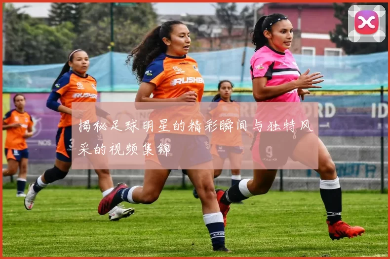揭秘足球明星的精彩瞬间与独特风采的视频集锦