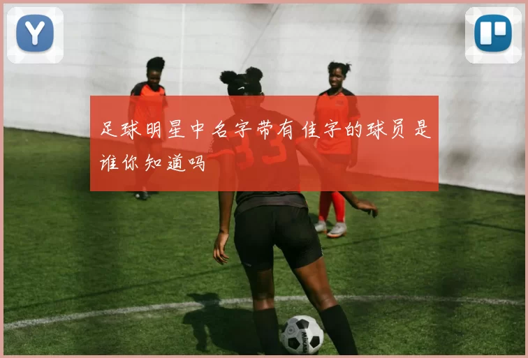 足球明星中名字带有佳字的球员是谁你知道吗