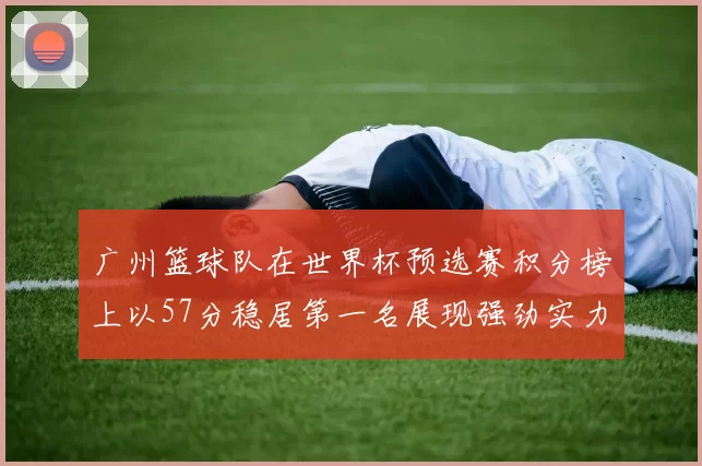 广州篮球队在世界杯预选赛积分榜上以57分稳居第一名展现强劲实力