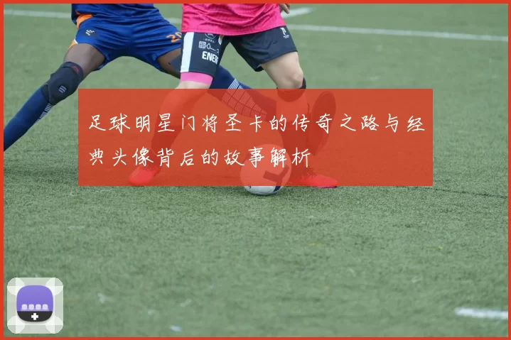 足球明星门将圣卡的传奇之路与经典头像背后的故事解析