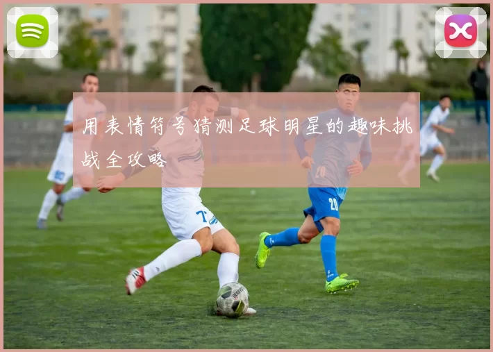 用表情符号猜测足球明星的趣味挑战全攻略