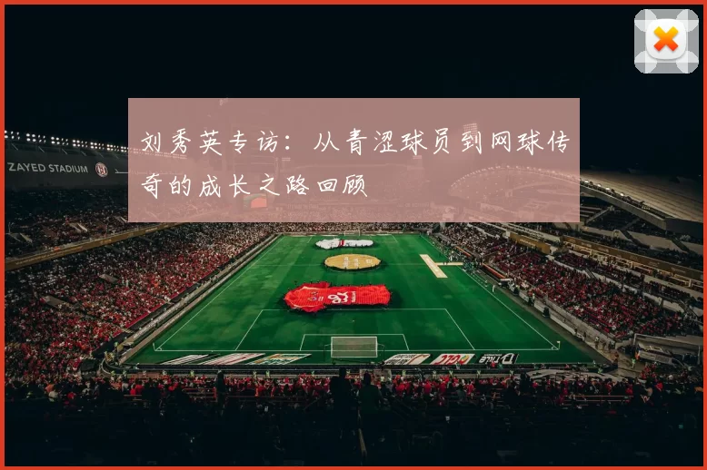 刘秀英专访：从青涩球员到网球传奇的成长之路回顾