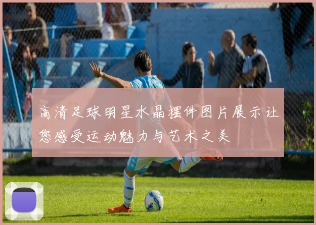 高清足球明星水晶摆件图片展示让您感受运动魅力与艺术之美