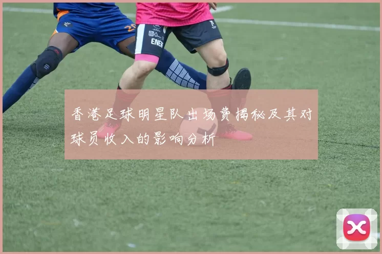 香港足球明星队出场费揭秘及其对球员收入的影响分析