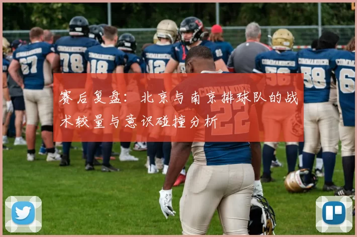 赛后复盘：北京与南京排球队的战术较量与意识碰撞分析