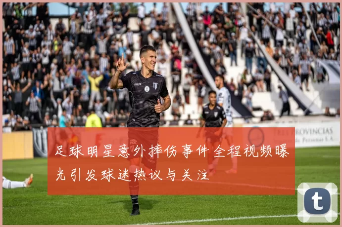 足球明星意外摔伤事件全程视频曝光引发球迷热议与关注