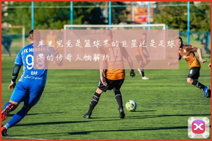 库里究竟是篮球界的巨星还是足球界的传奇人物解析