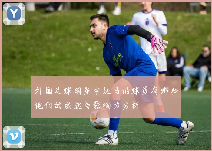 外国足球明星中姓马的球员有哪些他们的成就与影响力分析