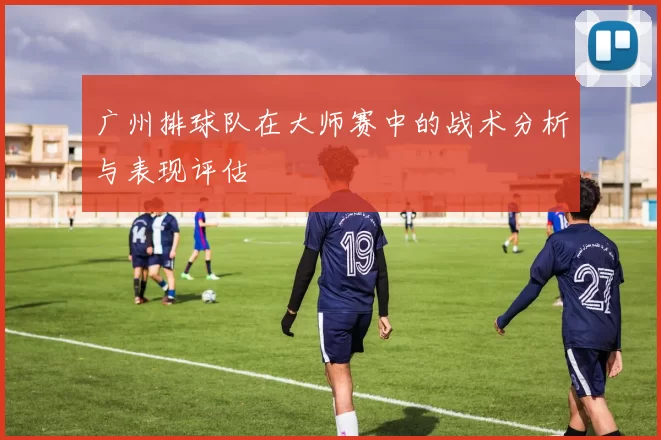 广州排球队在大师赛中的战术分析与表现评估