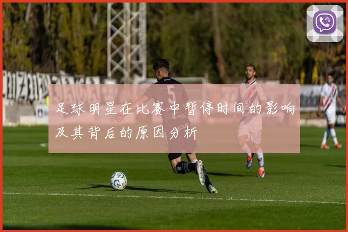 足球明星在比赛中暂停时间的影响及其背后的原因分析