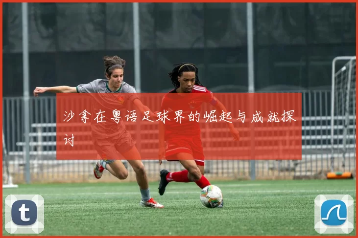 沙拿在粤语足球界的崛起与成就探讨