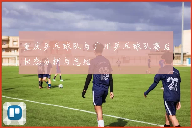 重庆乒乓球队与广州乒乓球队赛后状态分析与总结