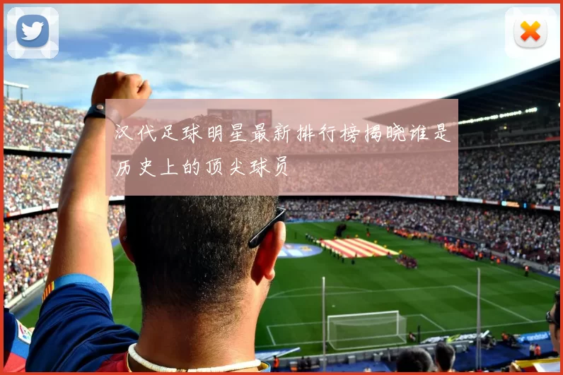 汉代足球明星最新排行榜揭晓谁是历史上的顶尖球员
