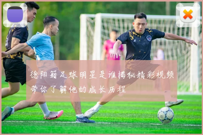 德阳籍足球明星是谁揭秘精彩视频带你了解他的成长历程