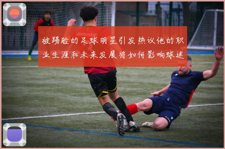 被踢脸的足球明星引发热议他的职业生涯和未来发展将如何影响球迷的期待