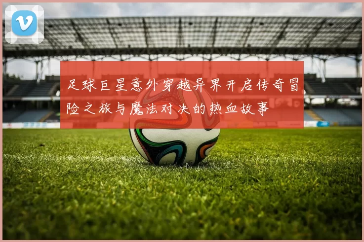 足球巨星意外穿越异界开启传奇冒险之旅与魔法对决的热血故事