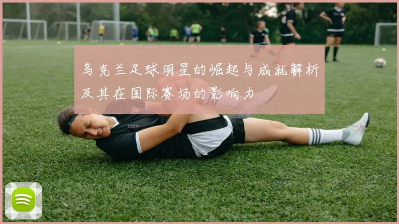 乌克兰足球明星的崛起与成就解析及其在国际赛场的影响力