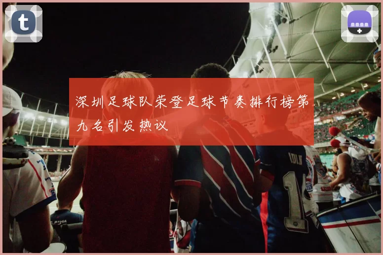 深圳足球队荣登足球节奏排行榜第九名引发热议
