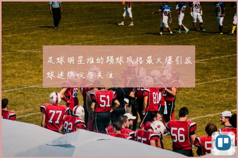 足球明星谁的踢球风格最火爆引发球迷热议与关注