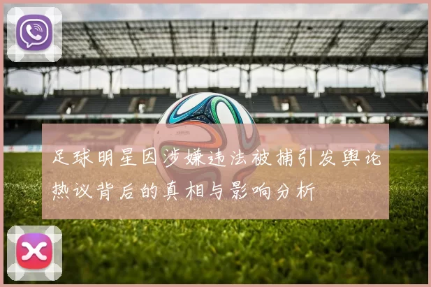 足球明星因涉嫌违法被捕引发舆论热议背后的真相与影响分析