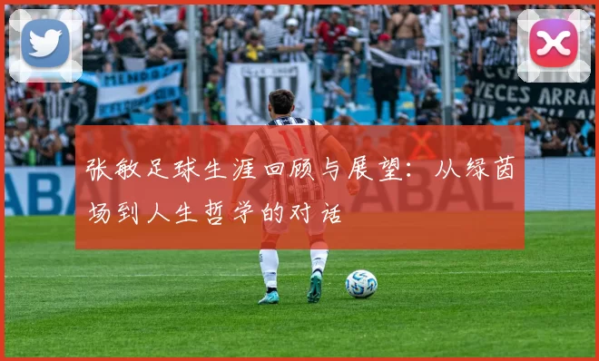 张敏足球生涯回顾与展望：从绿茵场到人生哲学的对话