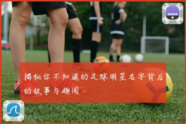 揭秘你不知道的足球明星名字背后的故事与趣闻