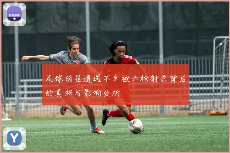 足球明星遭遇不幸被六枪射杀背后的真相与影响分析