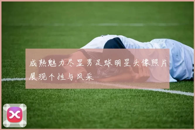 成熟魅力尽显男足球明星头像照片展现个性与风采