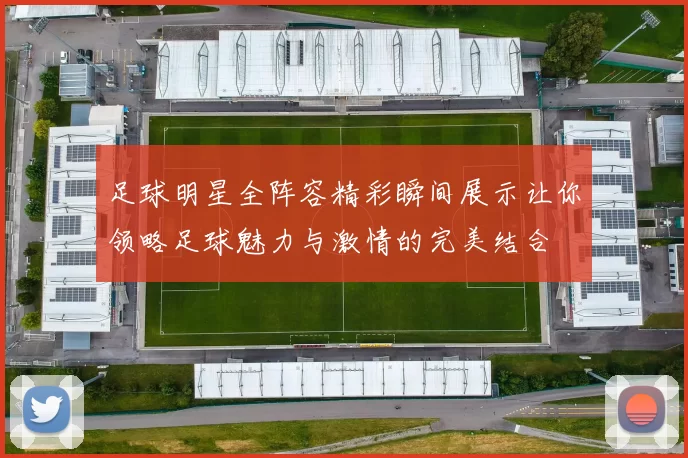 足球明星全阵容精彩瞬间展示让你领略足球魅力与激情的完美结合