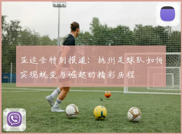 亚运会特别报道：杭州足球队如何实现蜕变与崛起的精彩历程
