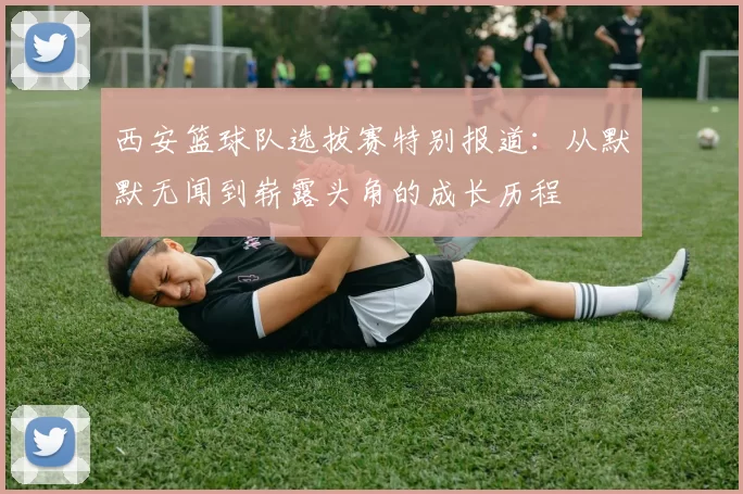 西安篮球队选拔赛特别报道：从默默无闻到崭露头角的成长历程