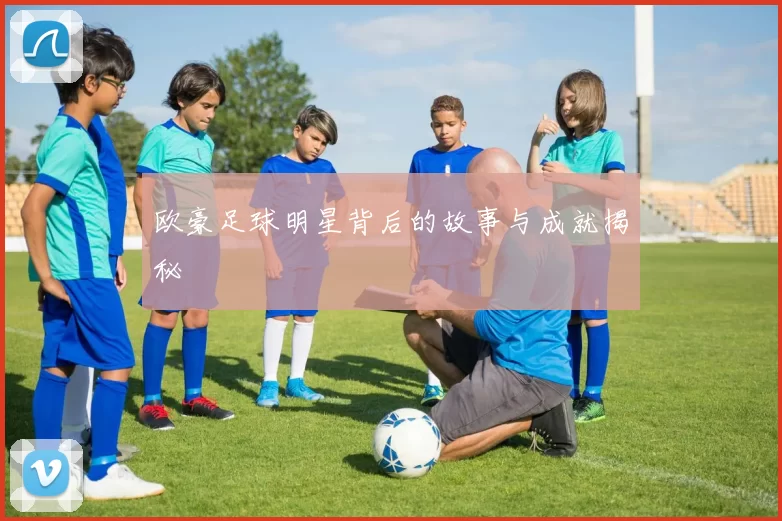 欧豪足球明星背后的故事与成就揭秘