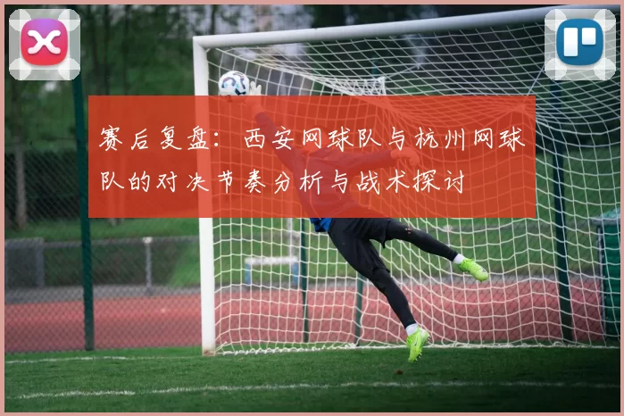 赛后复盘：西安网球队与杭州网球队的对决节奏分析与战术探讨