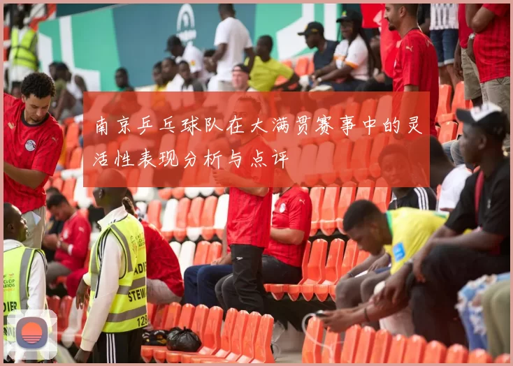 南京乒乓球队在大满贯赛事中的灵活性表现分析与点评