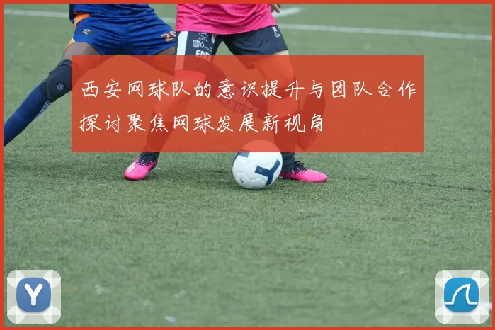 西安网球队的意识提升与团队合作探讨聚焦网球发展新视角