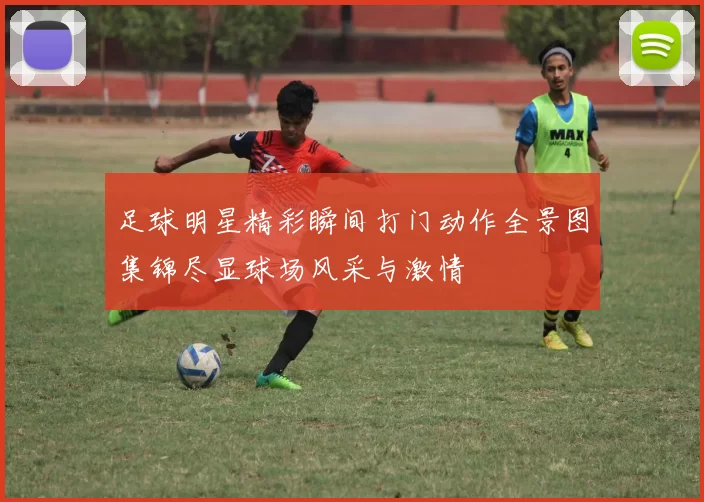 足球明星精彩瞬间打门动作全景图集锦尽显球场风采与激情