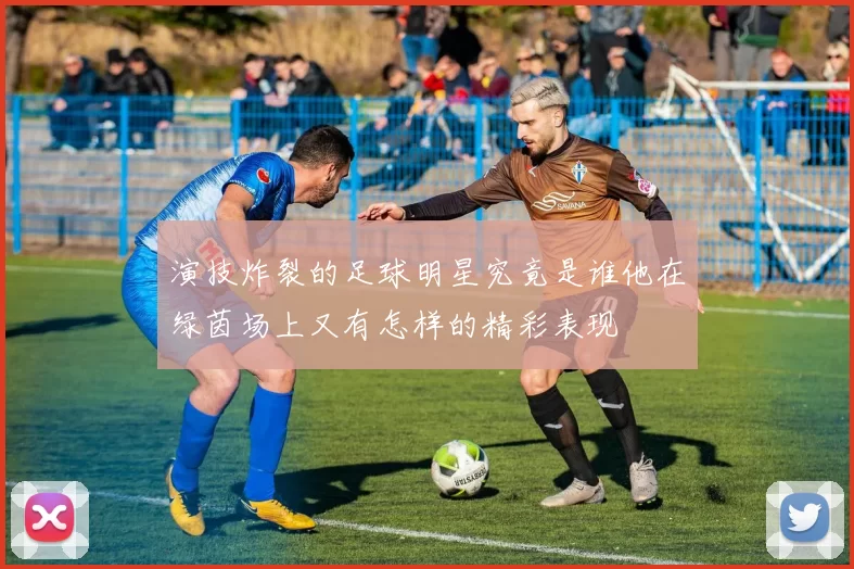 演技炸裂的足球明星究竟是谁他在绿茵场上又有怎样的精彩表现