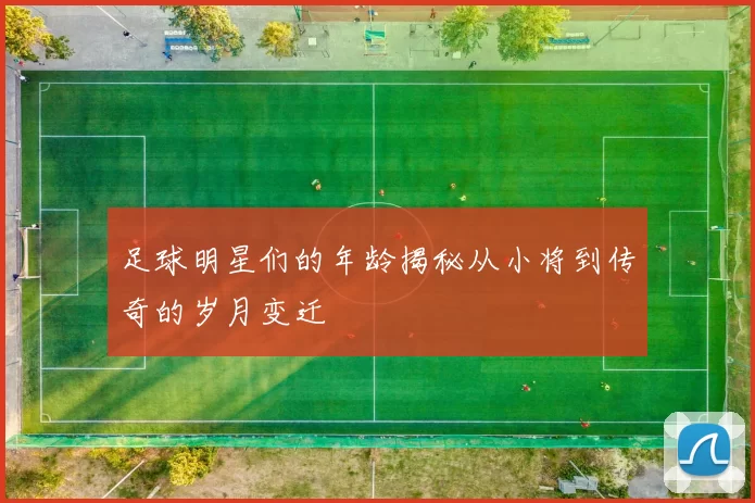 足球明星们的年龄揭秘从小将到传奇的岁月变迁