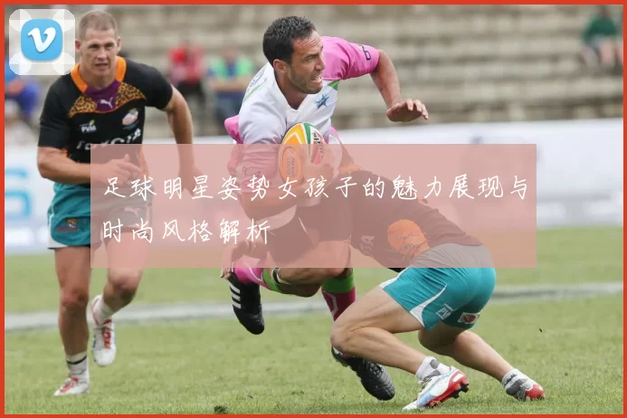 足球明星姿势女孩子的魅力展现与时尚风格解析
